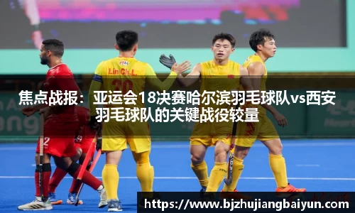 焦点战报：亚运会18决赛哈尔滨羽毛球队vs西安羽毛球队的关键战役较量