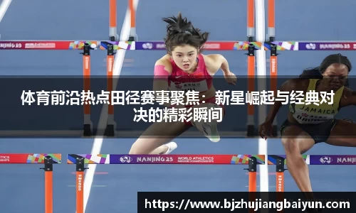 体育前沿热点田径赛事聚焦：新星崛起与经典对决的精彩瞬间